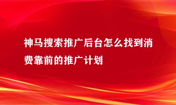 神马搜索推广后台怎么找到消费靠前的推广计划