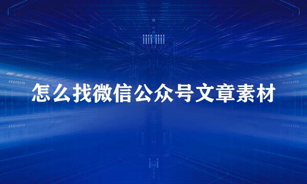 怎么找微信公众号文章素材