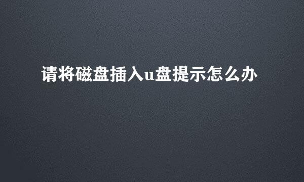 请将磁盘插入u盘提示怎么办
