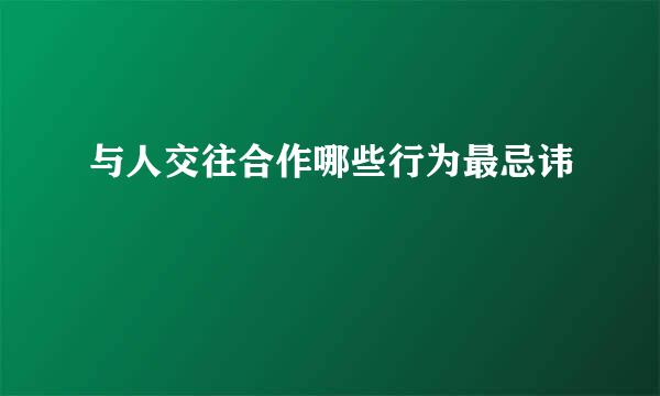 与人交往合作哪些行为最忌讳