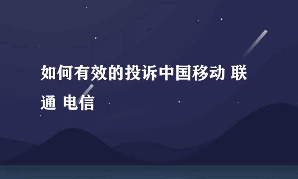 如何有效的投诉中国移动 联通 电信