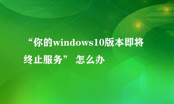 “你的windows10版本即将终止服务” 怎么办