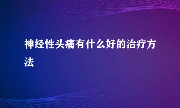 神经性头痛有什么好的治疗方法