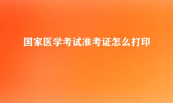 国家医学考试准考证怎么打印