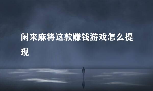 闲来麻将这款赚钱游戏怎么提现