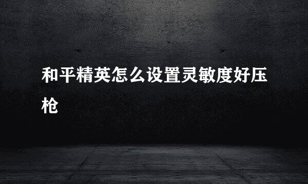 和平精英怎么设置灵敏度好压枪
