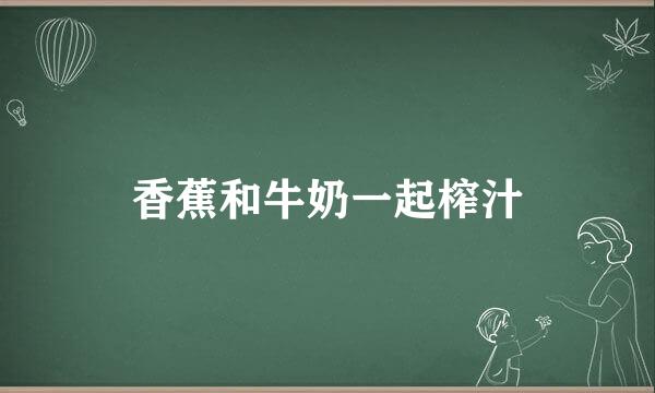 香蕉和牛奶一起榨汁