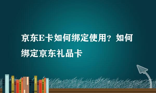 京东E卡如何绑定使用？如何绑定京东礼品卡