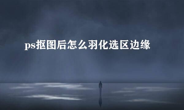ps抠图后怎么羽化选区边缘