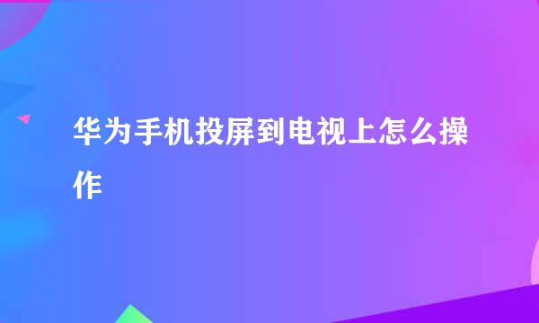 华为手机投屏到电视上怎么操作