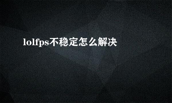 lolfps不稳定怎么解决