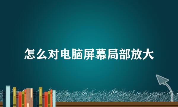 怎么对电脑屏幕局部放大