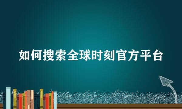 如何搜索全球时刻官方平台