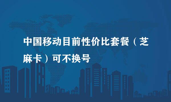 中国移动目前性价比套餐（芝麻卡）可不换号
