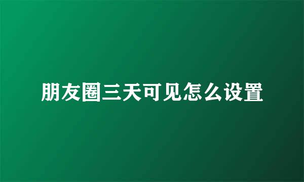 朋友圈三天可见怎么设置