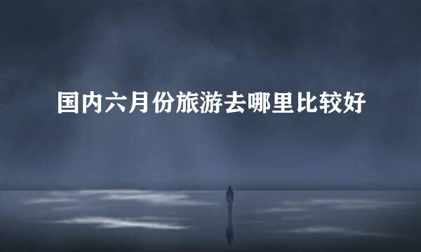 国内六月份旅游去哪里比较好