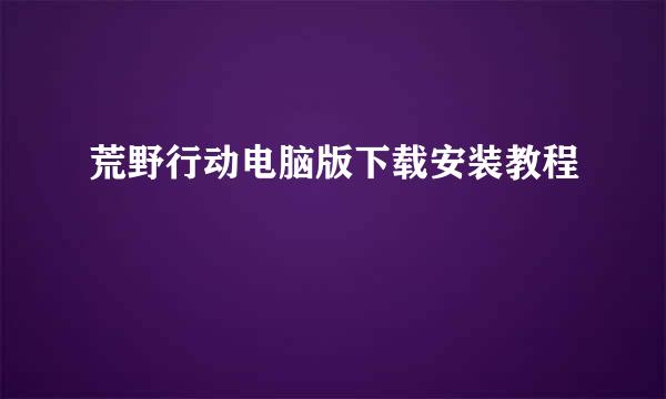 荒野行动电脑版下载安装教程