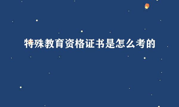 特殊教育资格证书是怎么考的