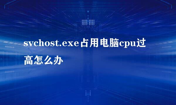 svchost.exe占用电脑cpu过高怎么办