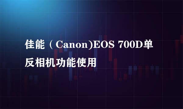 佳能（Canon)EOS 700D单反相机功能使用