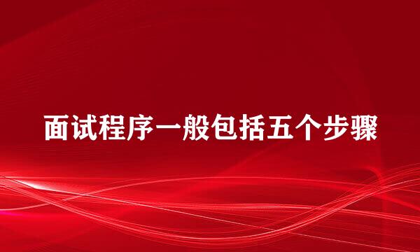 面试程序一般包括五个步骤