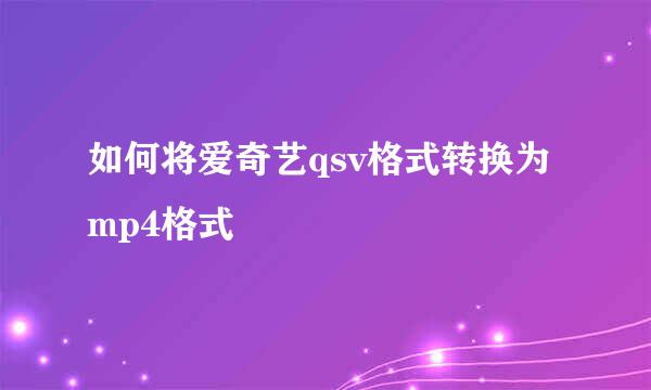 如何将爱奇艺qsv格式转换为mp4格式