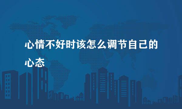 心情不好时该怎么调节自己的心态
