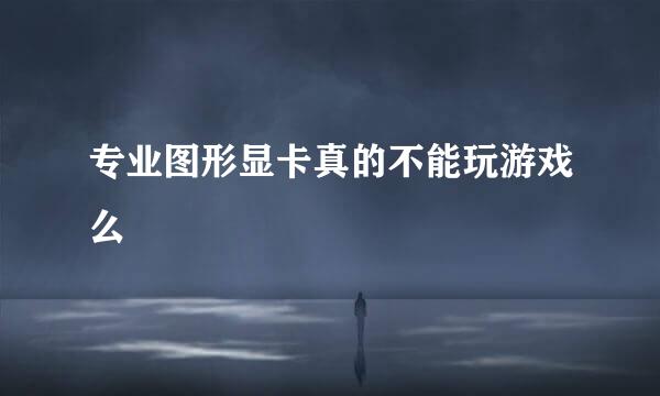 专业图形显卡真的不能玩游戏么