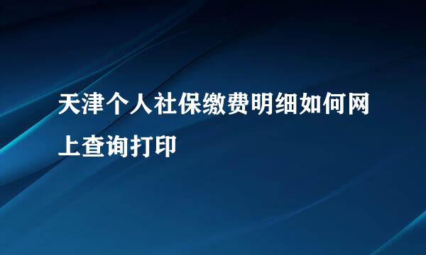 天津个人社保缴费明细如何网上查询打印
