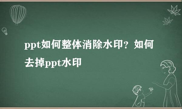 ppt如何整体消除水印？如何去掉ppt水印