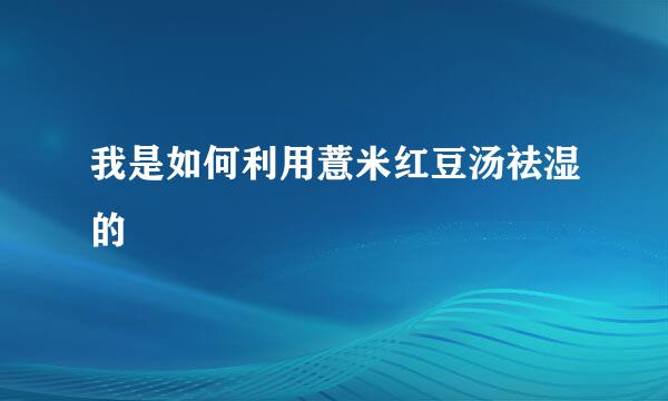 我是如何利用薏米红豆汤祛湿的