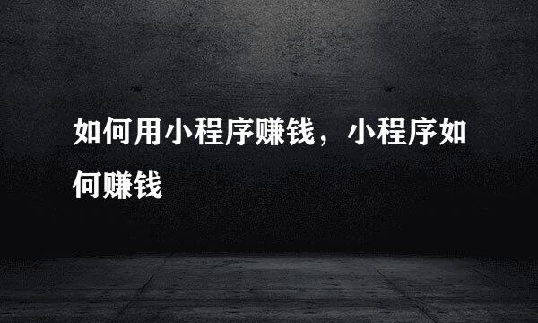 如何用小程序赚钱，小程序如何赚钱