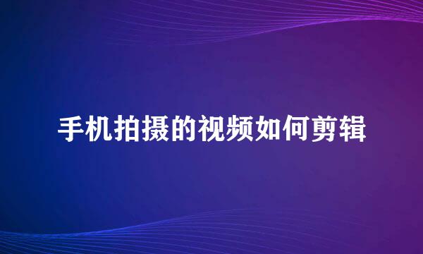 手机拍摄的视频如何剪辑