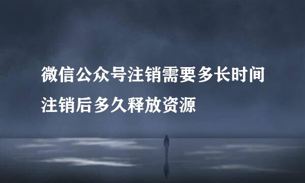 微信公众号注销需要多长时间注销后多久释放资源