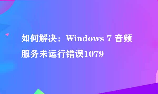 如何解决：Windows 7 音频服务未运行错误1079