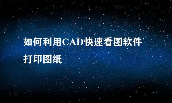 如何利用CAD快速看图软件打印图纸