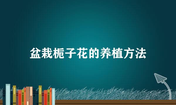 盆栽栀子花的养植方法