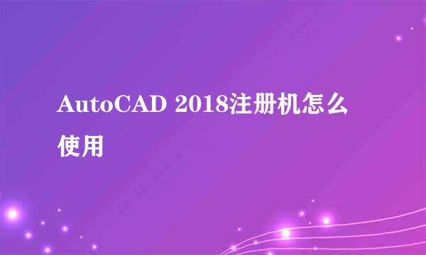 AutoCAD 2018注册机怎么使用