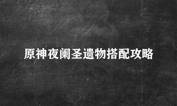 原神夜阑圣遗物搭配攻略