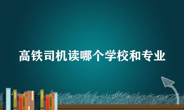 高铁司机读哪个学校和专业