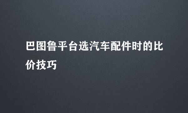巴图鲁平台选汽车配件时的比价技巧