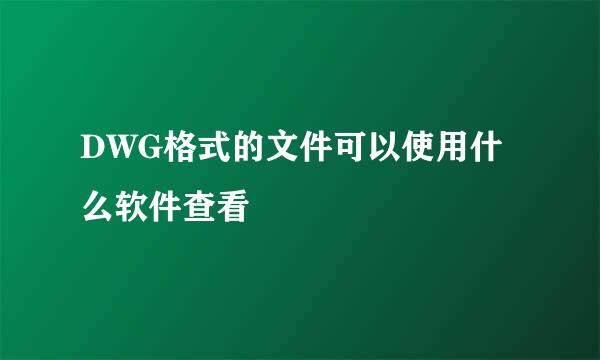 DWG格式的文件可以使用什么软件查看