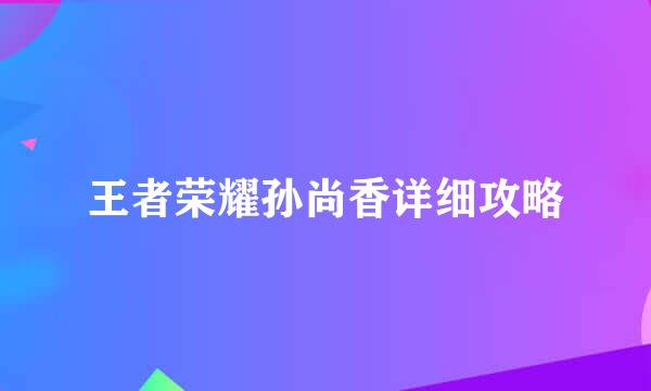 王者荣耀孙尚香详细攻略