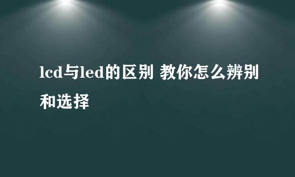 lcd与led的区别 教你怎么辨别和选择