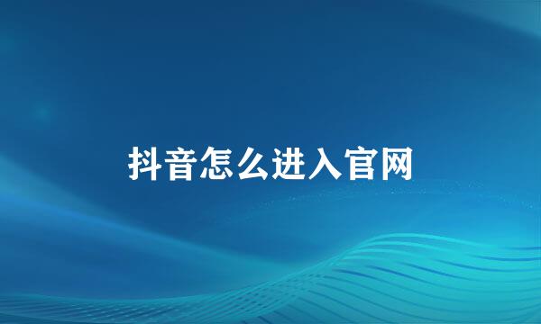 抖音怎么进入官网