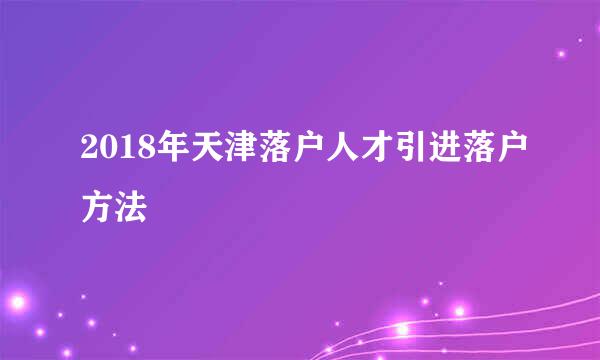2018年天津落户人才引进落户方法