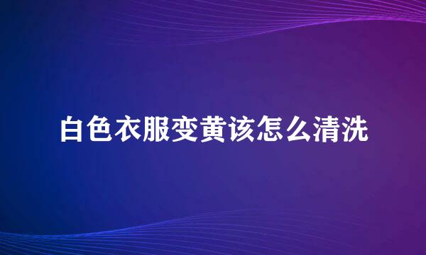 白色衣服变黄该怎么清洗