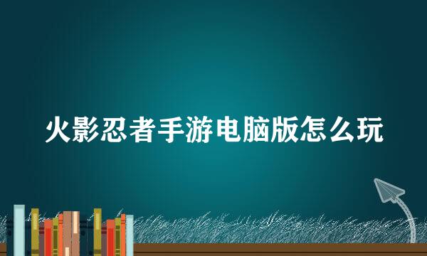 火影忍者手游电脑版怎么玩