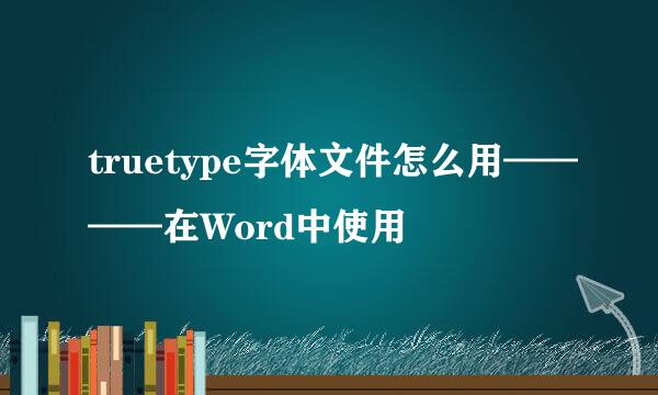 truetype字体文件怎么用————在Word中使用