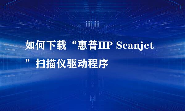 如何下载“惠普HP Scanjet”扫描仪驱动程序